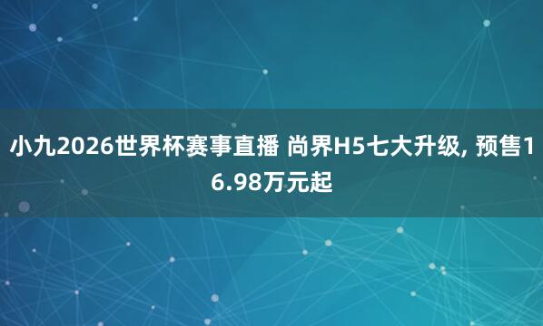 小九2026世界杯赛事直播 尚界H5七大升级, 预售16.98万元起