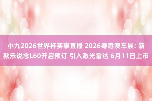 小九2026世界杯赛事直播 2026粤港澳车展: 新款乐说念L60开启预订 引入激光雷达 6月11日上市