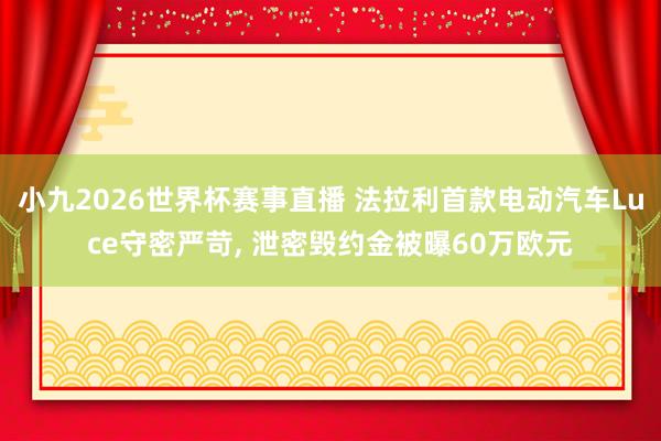 小九2026世界杯赛事直播 法拉利首款电动汽车Luce守密严苛, 泄密毁约金被曝60万欧元
