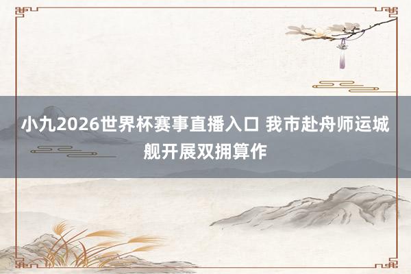 小九2026世界杯赛事直播入口 我市赴舟师运城舰开展双拥算作