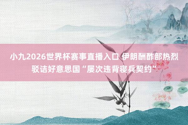 小九2026世界杯赛事直播入口 伊朗酬酢部热烈驳诘好意思国“屡次违背寝兵契约”