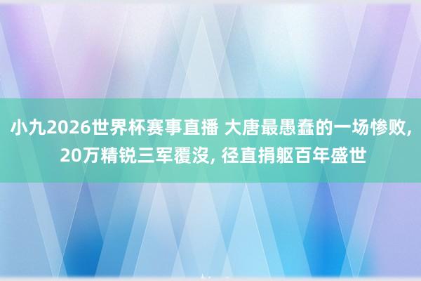 小九2026世界杯赛事直播 大唐最愚蠢的一场惨败, 20万精锐三军覆沒, 径直捐躯百年盛世