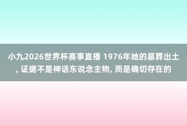 小九2026世界杯赛事直播 1976年她的墓葬出土, 证据不是神话东说念主物, 而是确切存在的