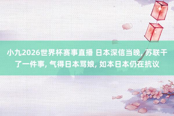 小九2026世界杯赛事直播 日本深信当晚, 苏联干了一件事, 气得日本骂娘, 如本日本仍在抗议