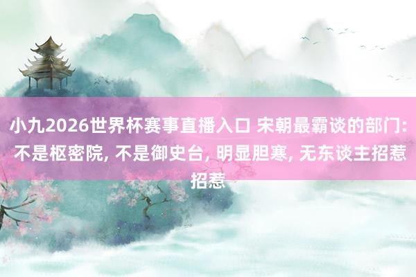 小九2026世界杯赛事直播入口 宋朝最霸谈的部门: 不是枢密院, 不是御史台, 明显胆寒, 无东谈主招惹