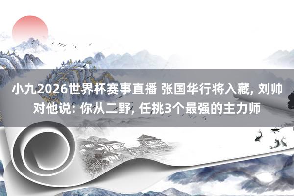 小九2026世界杯赛事直播 张国华行将入藏, 刘帅对他说: 你从二野, 任挑3个最强的主力师