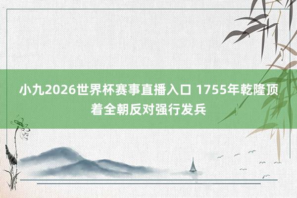 小九2026世界杯赛事直播入口 1755年乾隆顶着全朝反对强行发兵