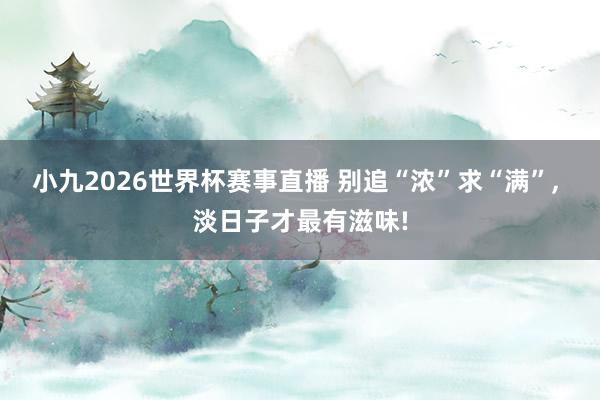 小九2026世界杯赛事直播 别追“浓”求“满”, 淡日子才最有滋味!