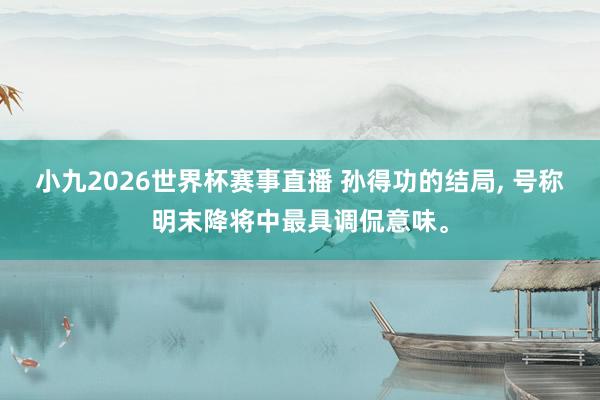 小九2026世界杯赛事直播 孙得功的结局, 号称明末降将中最具调侃意味。