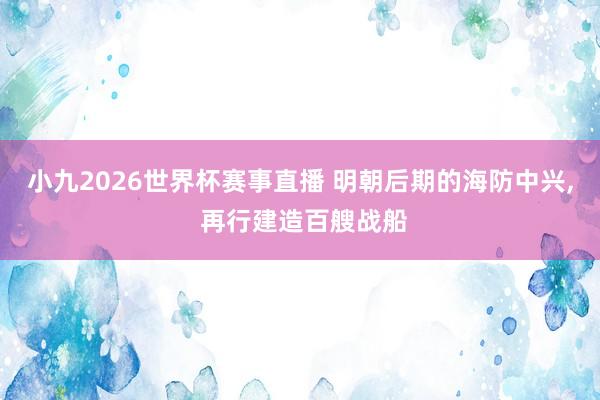 小九2026世界杯赛事直播 明朝后期的海防中兴, 再行建造百艘战船