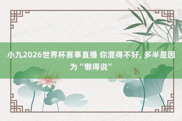 小九2026世界杯赛事直播 你混得不好, 多半是因为“懒得说”