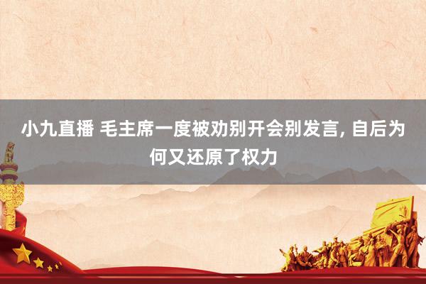 小九直播 毛主席一度被劝别开会别发言, 自后为何又还原了权力