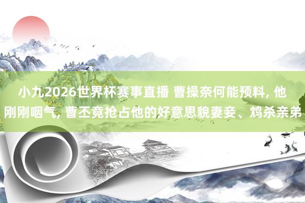 小九2026世界杯赛事直播 曹操奈何能预料, 他刚刚咽气, 曹丕竟抢占他的好意思貌妻妾、鸩杀亲弟
