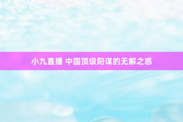 小九直播 中国顶级阳谋的无解之惑