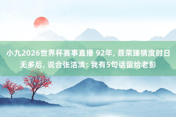 小九2026世界杯赛事直播 92年, 聂荣臻猜度时日无多后, 说合张洁清: 我有5句话留给老彭