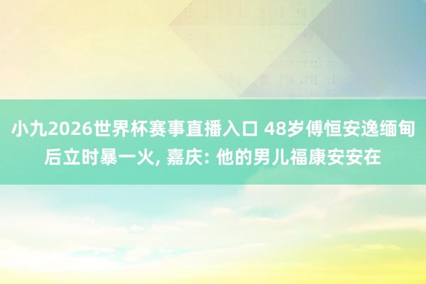 小九2026世界杯赛事直播入口 48岁傅恒安逸缅甸后立时暴一火, 嘉庆: 他的男儿福康安安在