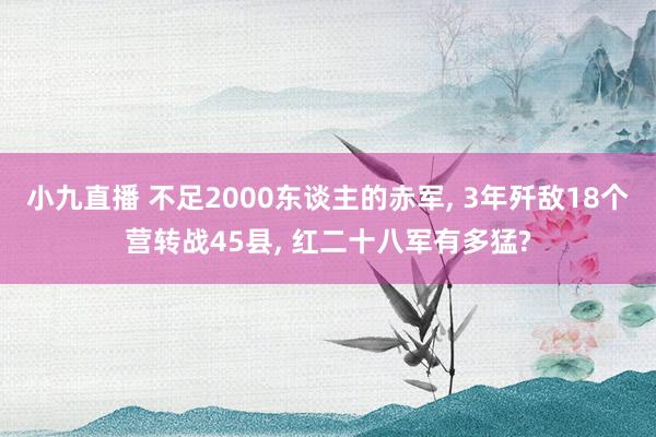 小九直播 不足2000东谈主的赤军, 3年歼敌18个营转战45县, 红二十八军有多猛?