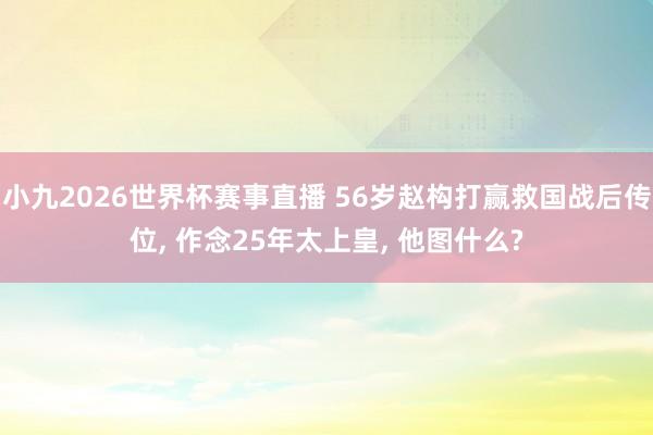 小九2026世界杯赛事直播 56岁赵构打赢救国战后传位, 作念25年太上皇, 他图什么?