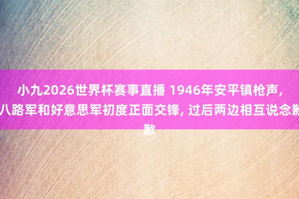 小九2026世界杯赛事直播 1946年安平镇枪声, 八路军和好意思军初度正面交锋, 过后两边相互说念歉