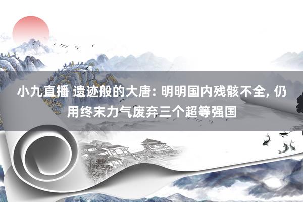 小九直播 遗迹般的大唐: 明明国内残骸不全, 仍用终末力气废弃三个超等强国