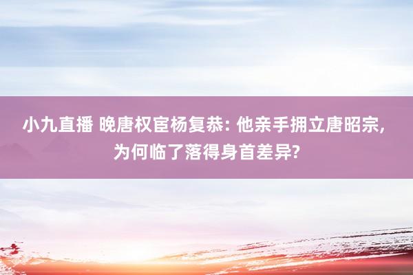 小九直播 晚唐权宦杨复恭: 他亲手拥立唐昭宗, 为何临了落得身首差异?