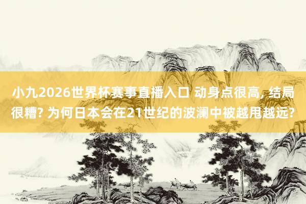 小九2026世界杯赛事直播入口 动身点很高, 结局很糟? 为何日本会在21世纪的波澜中被越甩越远?
