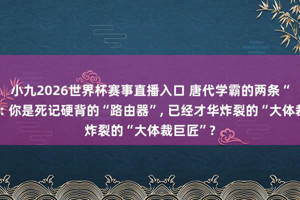 小九2026世界杯赛事直播入口 唐代学霸的两条“修罗路”: 你是死记硬背的“路由器”, 已经才华炸裂的“大体裁巨匠”?