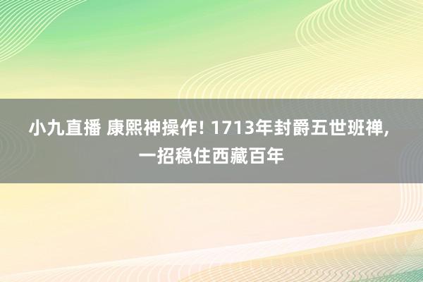 小九直播 康熙神操作! 1713年封爵五世班禅, 一招稳住西藏百年