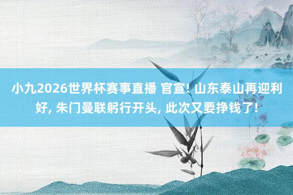 小九2026世界杯赛事直播 官宣! 山东泰山再迎利好, 朱门曼联躬行开头, 此次又要挣钱了!