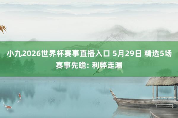 小九2026世界杯赛事直播入口 5月29日 精选5场赛事先瞻: 利弊走漏