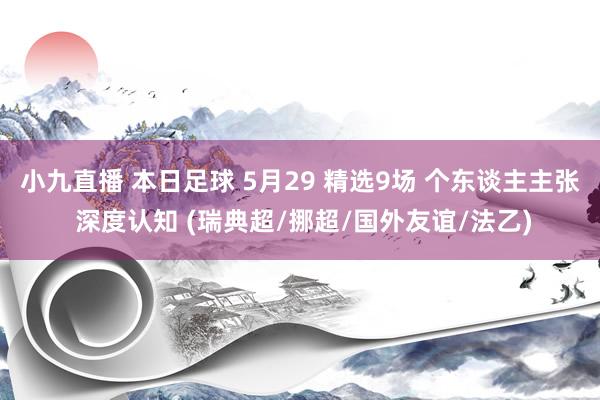 小九直播 本日足球 5月29 精选9场 个东谈主主张 深度认知 (瑞典超/挪超/国外友谊/法乙)