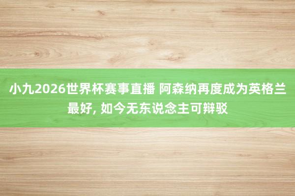 小九2026世界杯赛事直播 阿森纳再度成为英格兰最好, 如今无东说念主可辩驳