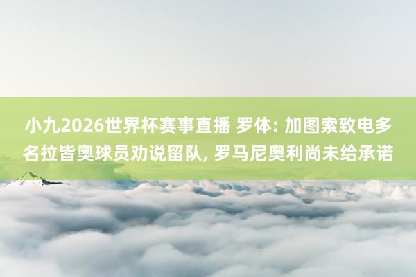 小九2026世界杯赛事直播 罗体: 加图索致电多名拉皆奥球员劝说留队, 罗马尼奥利尚未给承诺
