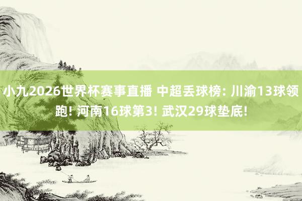 小九2026世界杯赛事直播 中超丢球榜: 川渝13球领跑! 河南16球第3! 武汉29球垫底!