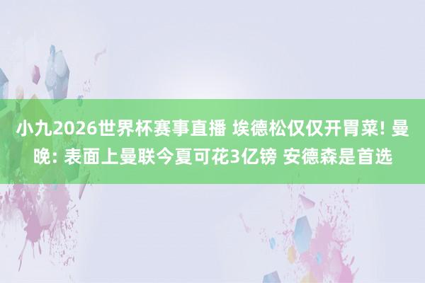 小九2026世界杯赛事直播 埃德松仅仅开胃菜! 曼晚: 表面上曼联今夏可花3亿镑 安德森是首选