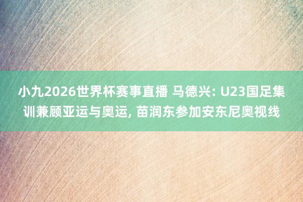 小九2026世界杯赛事直播 马德兴: U23国足集训兼顾亚运与奥运, 苗润东参加安东尼奥视线