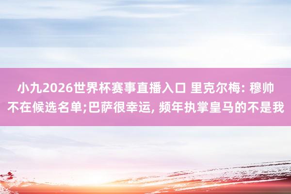 小九2026世界杯赛事直播入口 里克尔梅: 穆帅不在候选名单;巴萨很幸运, 频年执掌皇马的不是我
