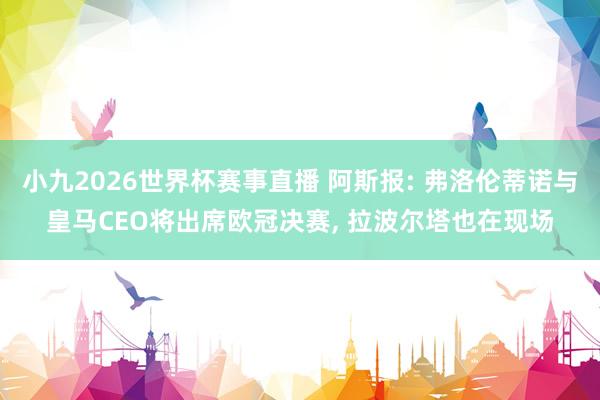 小九2026世界杯赛事直播 阿斯报: 弗洛伦蒂诺与皇马CEO将出席欧冠决赛, 拉波尔塔也在现场