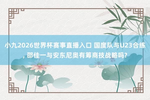 小九2026世界杯赛事直播入口 国度队与U23合练, 邵佳一与安东尼奥有筹商技战略吗?