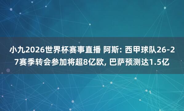 小九2026世界杯赛事直播 阿斯: 西甲球队26-27赛季转会参加将超8亿欧, 巴萨预测达1.5亿