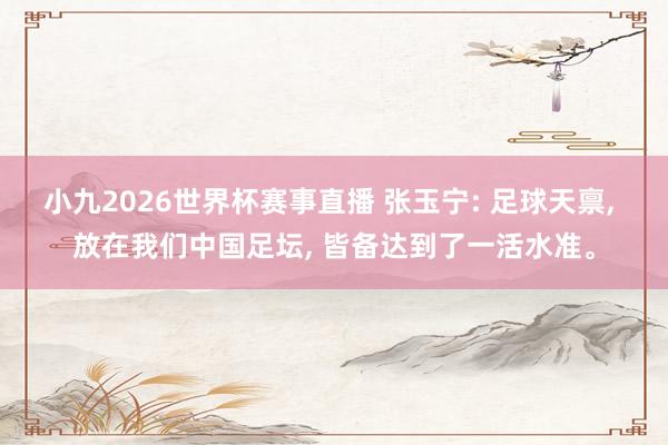 小九2026世界杯赛事直播 张玉宁: 足球天禀, 放在我们中国足坛, 皆备达到了一活水准。