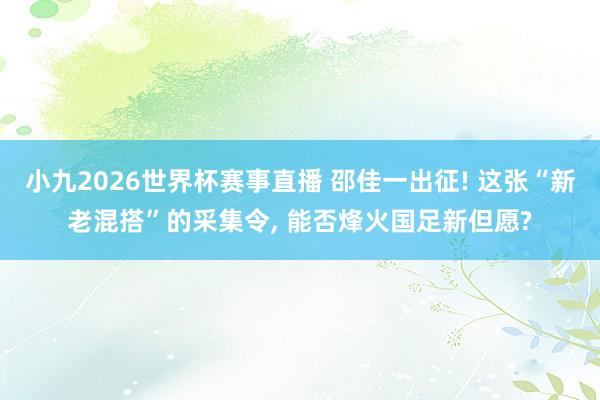 小九2026世界杯赛事直播 邵佳一出征! 这张“新老混搭”的采集令, 能否烽火国足新但愿?