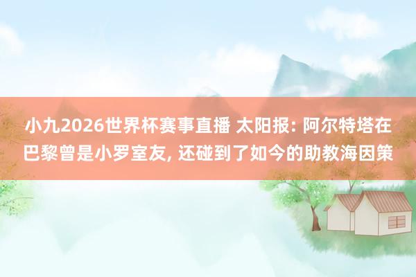 小九2026世界杯赛事直播 太阳报: 阿尔特塔在巴黎曾是小罗室友, 还碰到了如今的助教海因策