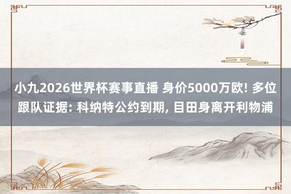 小九2026世界杯赛事直播 身价5000万欧! 多位跟队证据: 科纳特公约到期, 目田身离开利物浦