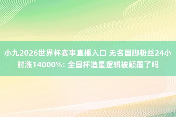 小九2026世界杯赛事直播入口 无名国脚粉丝24小时涨14000%: 全国杯造星逻辑被颠覆了吗