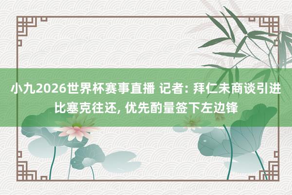 小九2026世界杯赛事直播 记者: 拜仁未商谈引进比塞克往还, 优先酌量签下左边锋