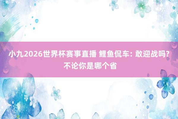 小九2026世界杯赛事直播 鲤鱼侃车: 敢迎战吗? 不论你是哪个省