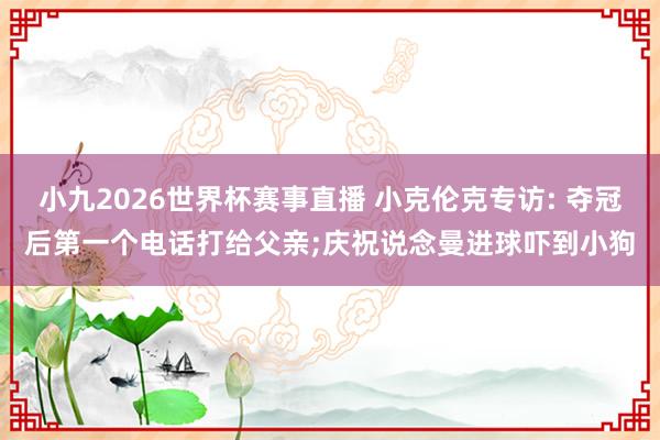 小九2026世界杯赛事直播 小克伦克专访: 夺冠后第一个电话打给父亲;庆祝说念曼进球吓到小狗