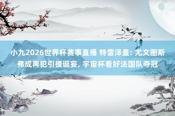 小九2026世界杯赛事直播 特雷泽盖: 尤文图斯弗成再犯引援诞妄, 宇宙杯看好法国队夺冠