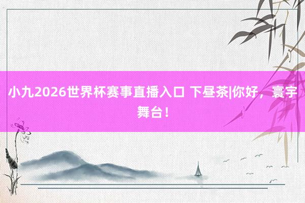 小九2026世界杯赛事直播入口 下昼茶|你好，寰宇舞台！